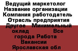 Ведущий маркетолог › Название организации ­ Компания-работодатель › Отрасль предприятия ­ Другое › Минимальный оклад ­ 38 000 - Все города Работа » Вакансии   . Ярославская обл.,Фоминское с.